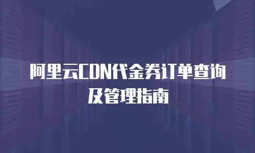 阿里云CDN代金券订单查询及管理指南