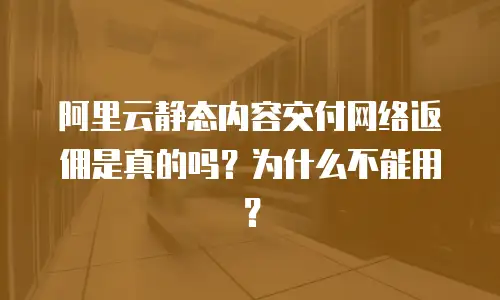 阿里云静态内容交付网络返佣是真的吗？为什么不能用？
