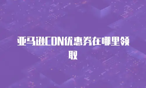亚马逊CDN优惠券在哪里领取