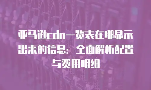 亚马逊cdn一览表在哪显示出来的信息：全面解析配置与费用明细