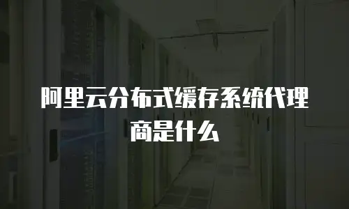 阿里云分布式缓存系统代理商是什么