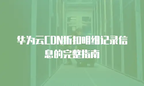 华为云CDN折扣明细记录信息的完整指南
