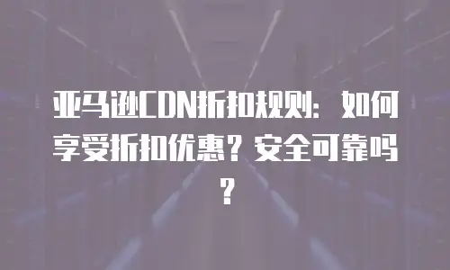 亚马逊CDN折扣规则：如何享受折扣优惠？安全可靠吗？