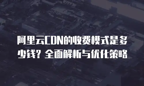 阿里云CDN的收费模式是多少钱？全面解析与优化策略