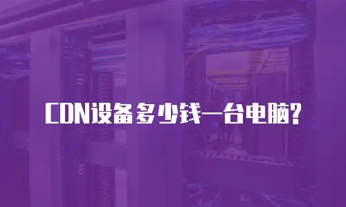 CDN设备多少钱一台电脑?