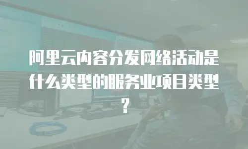 阿里云内容分发网络活动是什么类型的服务业项目类型？
