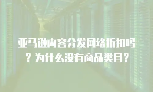 亚马逊内容分发网络折扣吗？为什么没有商品类目？