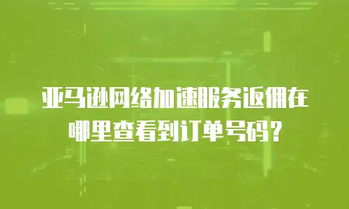 亚马逊网络加速服务返佣在哪里查看到订单号码？