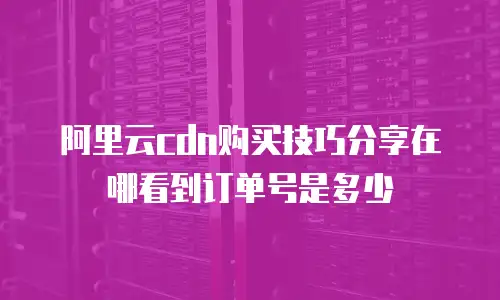 阿里云cdn购买技巧分享在哪看到订单号是多少