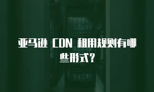 亚马逊 CDN 租用规则有哪些形式？