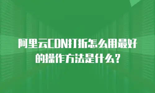 阿里云CDN打折怎么用最好的操作方法是什么？