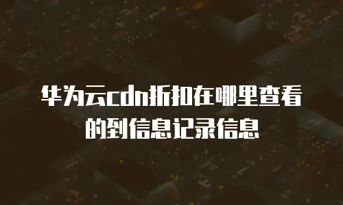 华为云cdn折扣在哪里查看的到信息记录信息