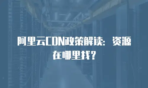 阿里云CDN政策解读：资源在哪里找？