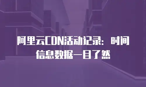 阿里云CDN活动记录：时间信息数据一目了然