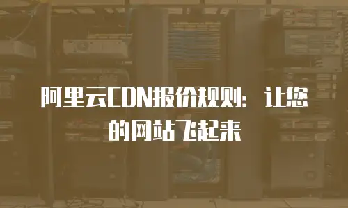 阿里云CDN报价规则：让您的网站飞起来