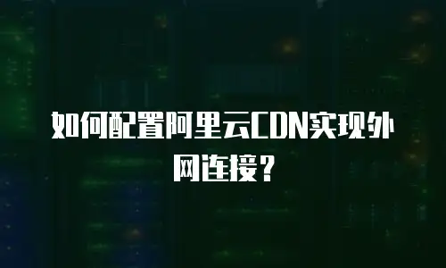 如何配置阿里云CDN实现外网连接？