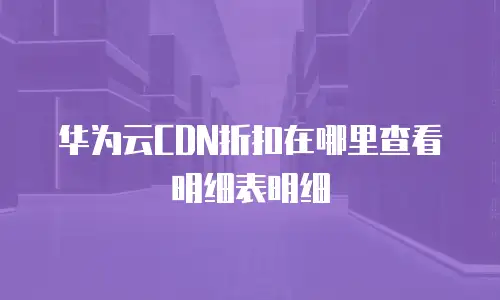 华为云CDN折扣在哪里查看明细表明细