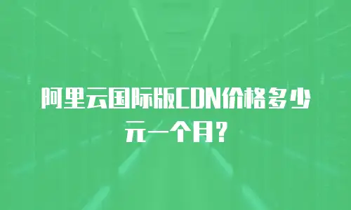 阿里云国际版CDN价格多少元一个月？