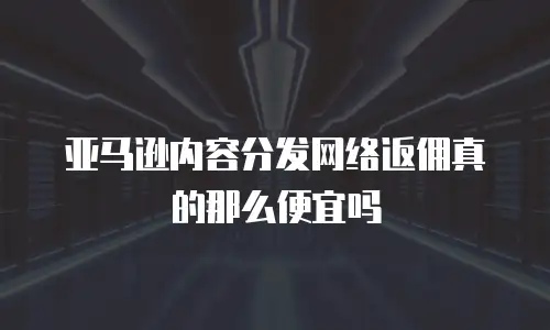 亚马逊内容分发网络返佣真的那么便宜吗