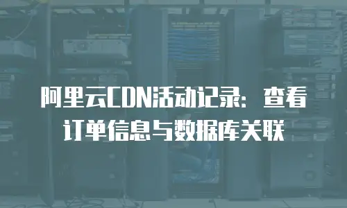 阿里云CDN活动记录：查看订单信息与数据库关联