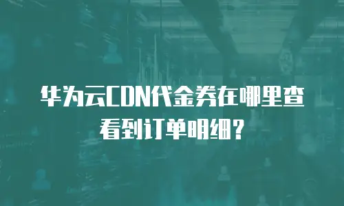 华为云CDN代金券在哪里查看到订单明细？