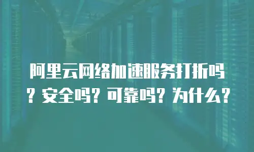 阿里云网络加速服务打折吗？安全吗？可靠吗？为什么？