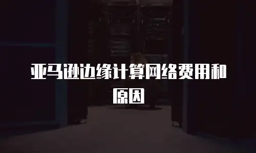 亚马逊边缘计算网络费用和原因