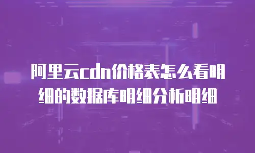 阿里云cdn价格表怎么看明细的数据库明细分析明细