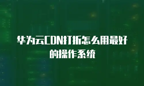 华为云CDN打折怎么用最好的操作系统