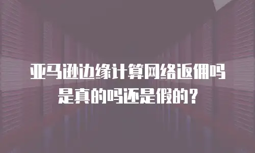 亚马逊边缘计算网络返佣吗是真的吗还是假的？