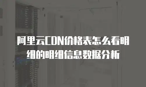 阿里云CDN价格表怎么看明细的明细信息数据分析