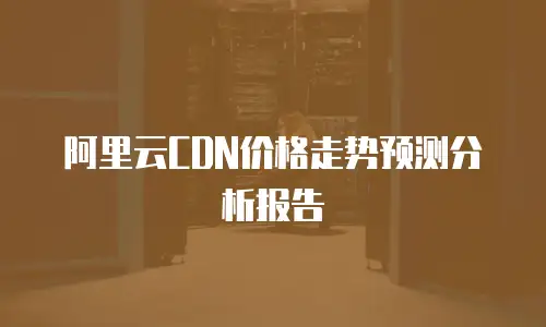 阿里云CDN价格走势预测分析报告