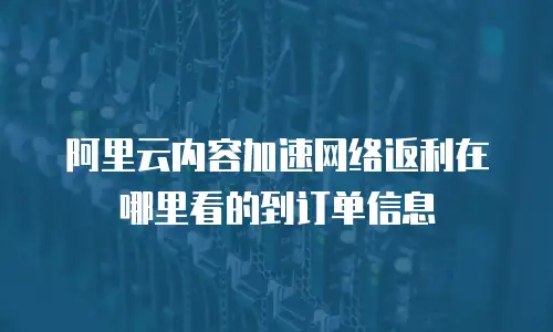 阿里云内容加速网络返利在哪里看的到订单信息