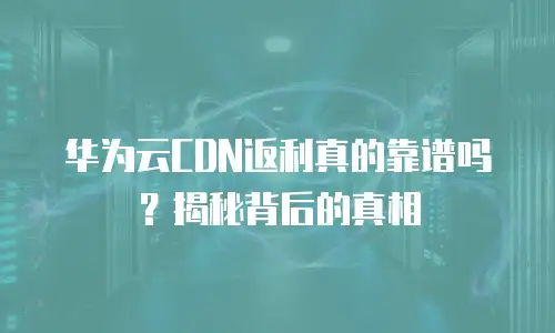 华为云CDN返利真的靠谱吗？揭秘背后的真相