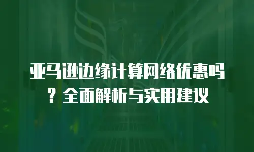 亚马逊边缘计算网络优惠吗？全面解析与实用建议