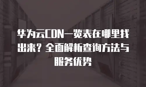 华为云CDN一览表在哪里找出来？全面解析查询方法与服务优势