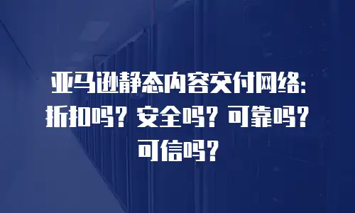 亚马逊静态内容交付网络：折扣吗？安全吗？可靠吗？可信吗？