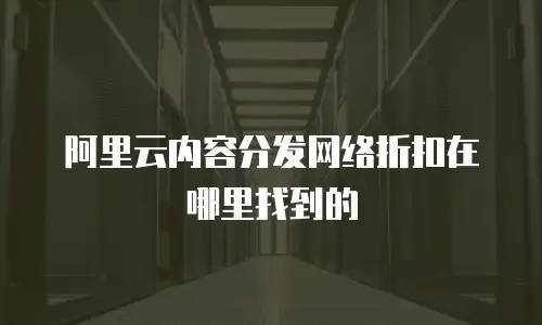 阿里云内容分发网络折扣在哪里找到的