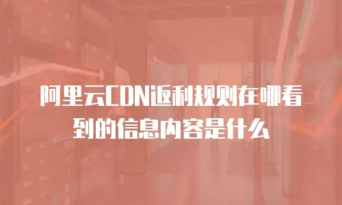 阿里云CDN返利规则在哪看到的信息内容是什么