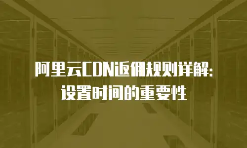 阿里云CDN返佣规则详解：设置时间的重要性