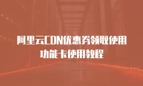 阿里云CDN优惠券领取使用功能卡使用教程