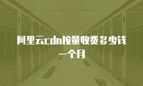 阿里云cdn按量收费多少钱一个月