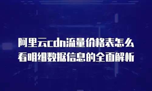 阿里云cdn流量价格表怎么看明细数据信息的全面解析
