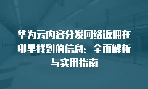华为云内容分发网络返佣在哪里找到的信息：全面解析与实用指南