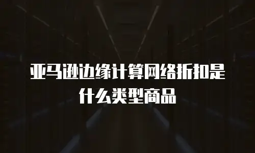亚马逊边缘计算网络折扣是什么类型商品