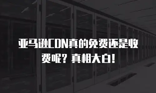 亚马逊CDN真的免费还是收费呢？真相大白！