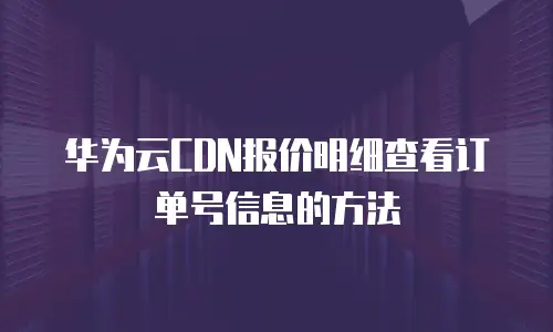华为云CDN报价明细查看订单号信息的方法