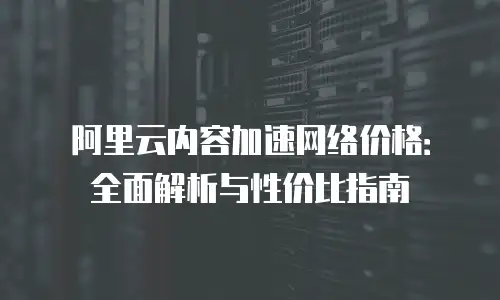 阿里云内容加速网络价格：全面解析与性价比指南
