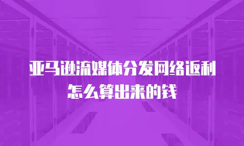 亚马逊流媒体分发网络返利怎么算出来的钱