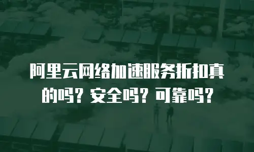 阿里云网络加速服务折扣真的吗？安全吗？可靠吗？